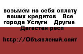 возьмём на себя оплату ваших кредитов - Все города Услуги » Другие   . Дагестан респ.